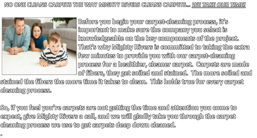NO ONE CLEANS CARPETS THE WAY MIGHTY RIVERS CLEANS CARPETS… WE TAKE OUR TIME!

